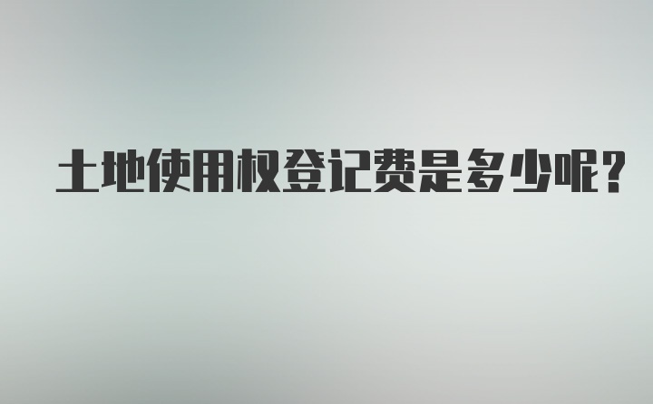 土地使用权登记费是多少呢？