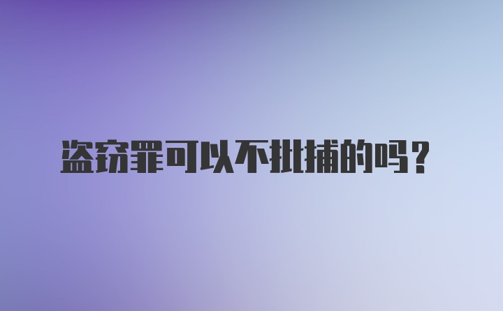 盗窃罪可以不批捕的吗？