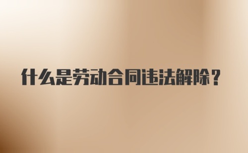 什么是劳动合同违法解除?