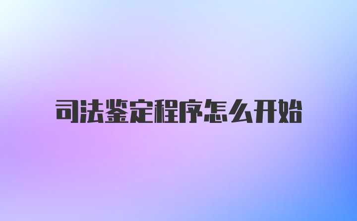 司法鉴定程序怎么开始