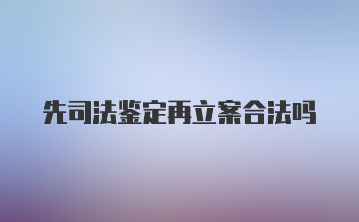 先司法鉴定再立案合法吗