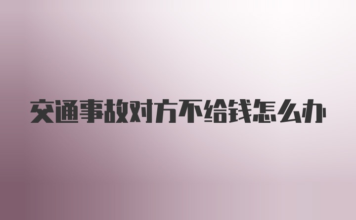 交通事故对方不给钱怎么办