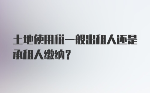 土地使用税一般出租人还是承租人缴纳?