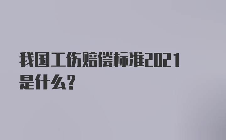 我国工伤赔偿标准2021是什么?