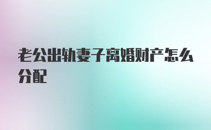 老公出轨妻子离婚财产怎么分配