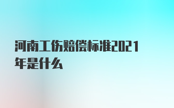 河南工伤赔偿标准2021年是什么