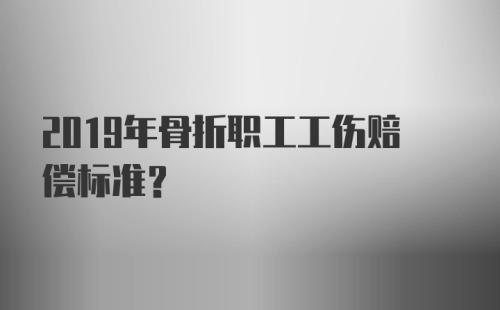 2019年骨折职工工伤赔偿标准？