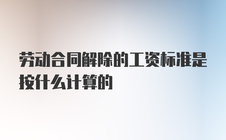 劳动合同解除的工资标准是按什么计算的