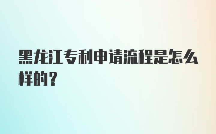 黑龙江专利申请流程是怎么样的？