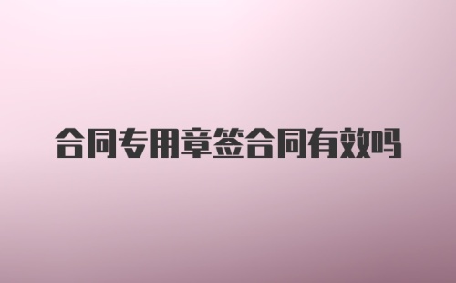 合同专用章签合同有效吗