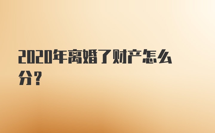 2020年离婚了财产怎么分？