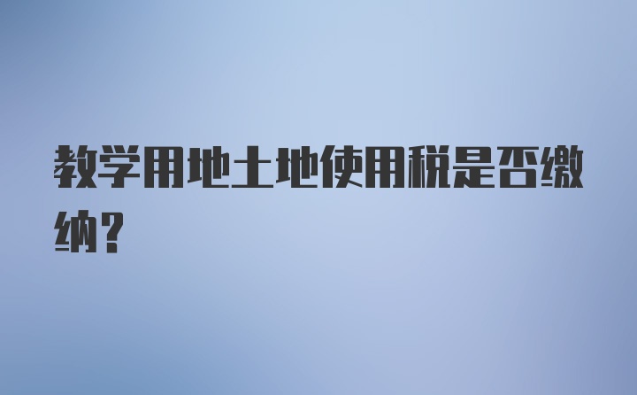 教学用地土地使用税是否缴纳?