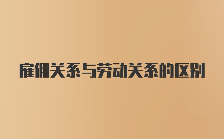 雇佣关系与劳动关系的区别