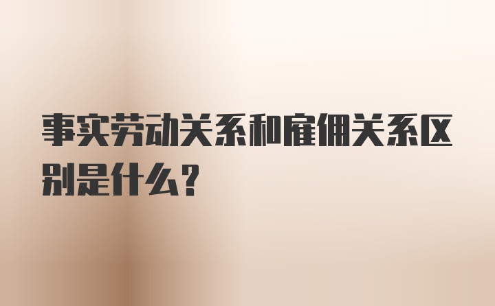 事实劳动关系和雇佣关系区别是什么？