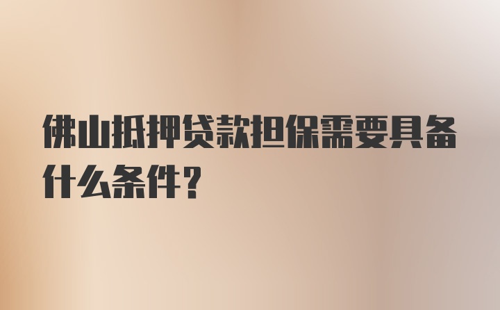 佛山抵押贷款担保需要具备什么条件？