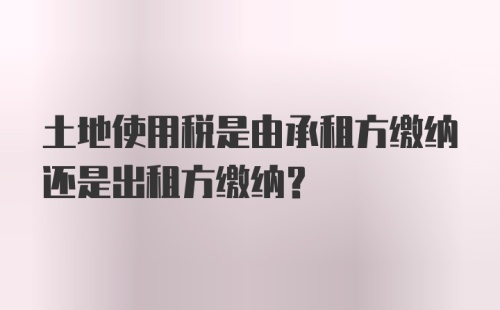 土地使用税是由承租方缴纳还是出租方缴纳?