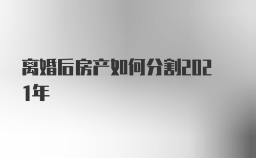 离婚后房产如何分割2021年