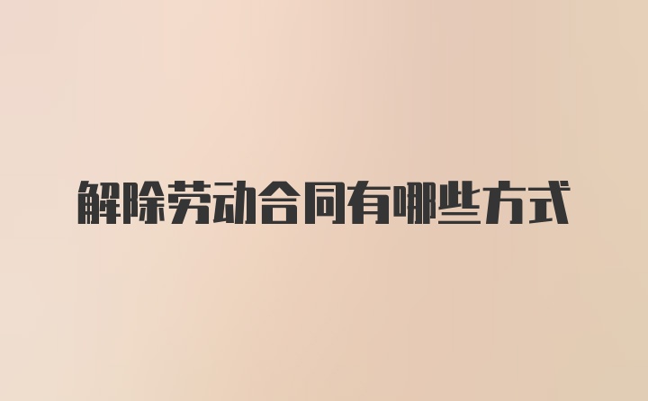 解除劳动合同有哪些方式