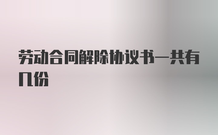 劳动合同解除协议书一共有几份