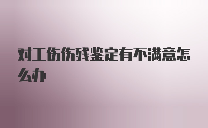 对工伤伤残鉴定有不满意怎么办