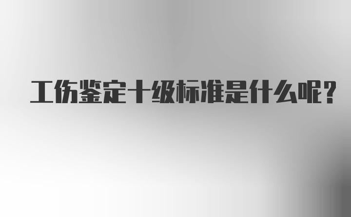 工伤鉴定十级标准是什么呢？