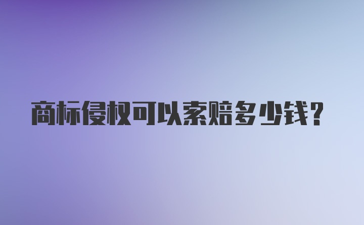 商标侵权可以索赔多少钱？