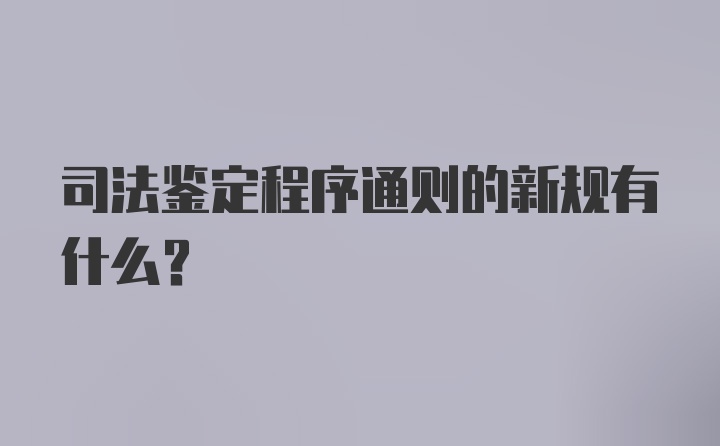 司法鉴定程序通则的新规有什么？