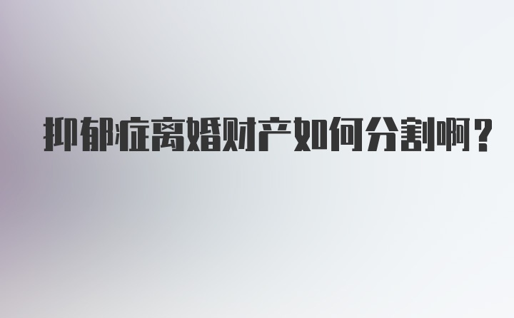 抑郁症离婚财产如何分割啊？