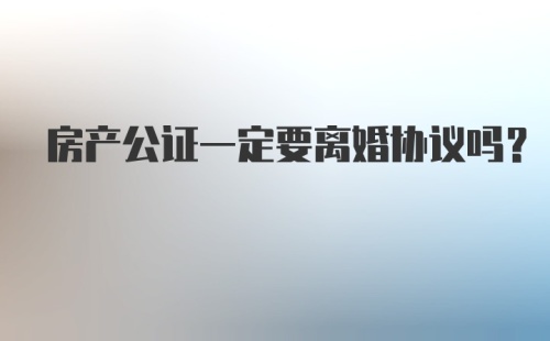 房产公证一定要离婚协议吗？