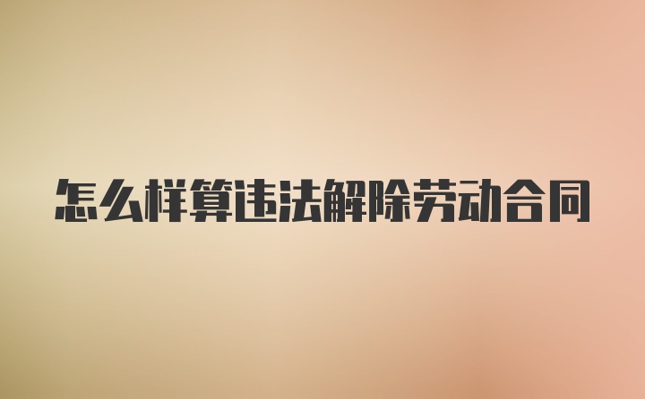 怎么样算违法解除劳动合同