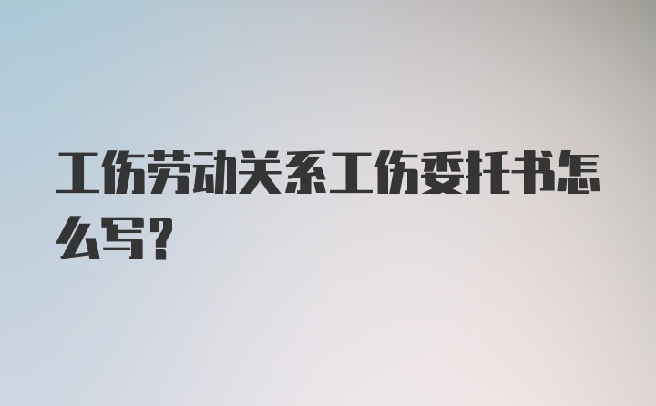 工伤劳动关系工伤委托书怎么写？