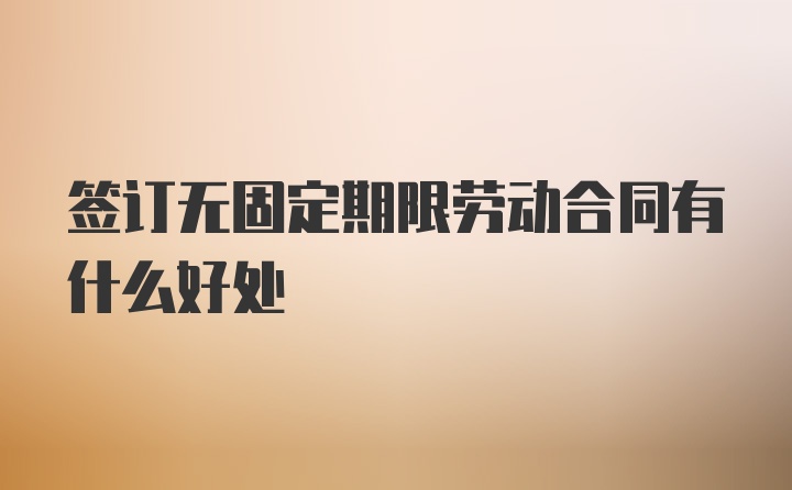 签订无固定期限劳动合同有什么好处