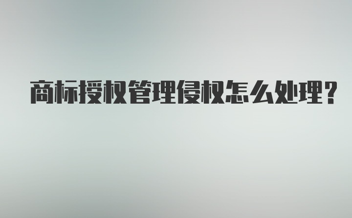 商标授权管理侵权怎么处理？