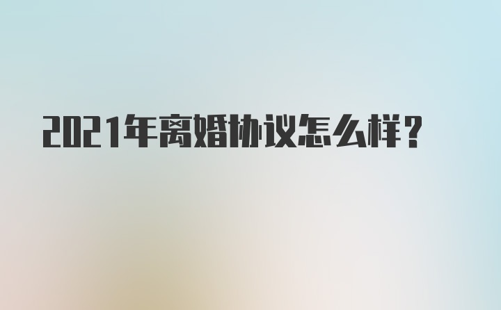 2021年离婚协议怎么样？