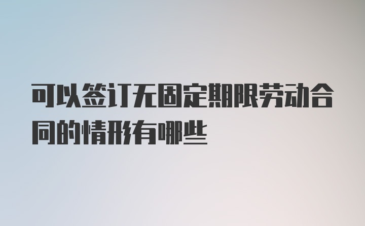 可以签订无固定期限劳动合同的情形有哪些