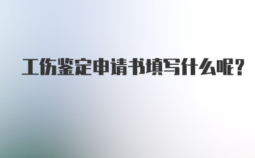 工伤鉴定申请书填写什么呢?