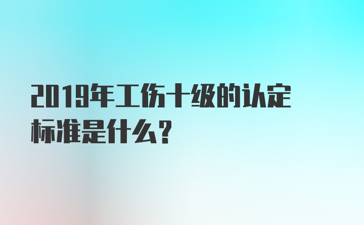 2019年工伤十级的认定标准是什么？