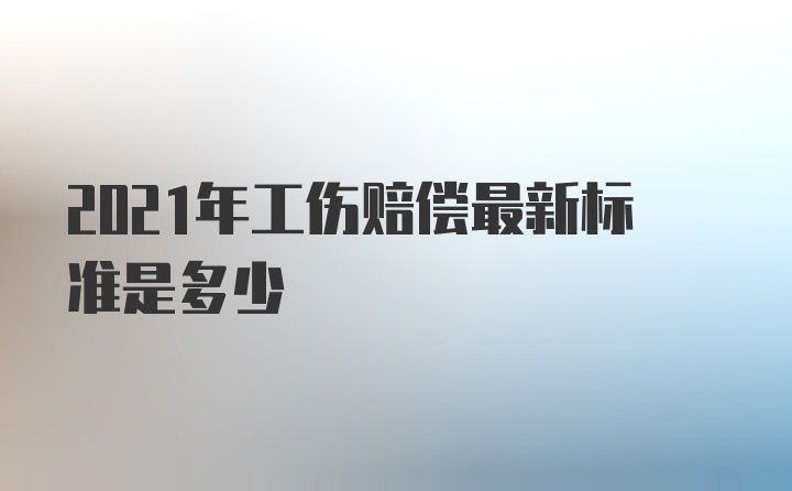 2021年工伤赔偿最新标准是多少