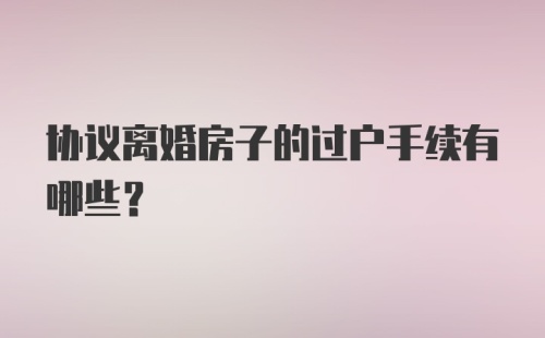 协议离婚房子的过户手续有哪些？