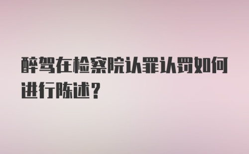 醉驾在检察院认罪认罚如何进行陈述?