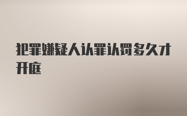 犯罪嫌疑人认罪认罚多久才开庭