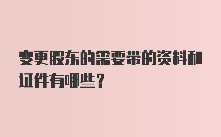 变更股东的需要带的资料和证件有哪些？