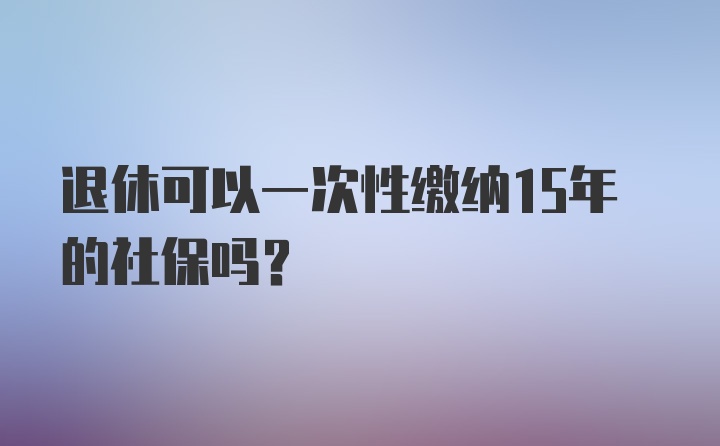 退休可以一次性缴纳15年的社保吗？