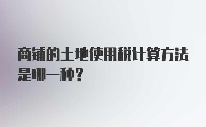 商铺的土地使用税计算方法是哪一种？