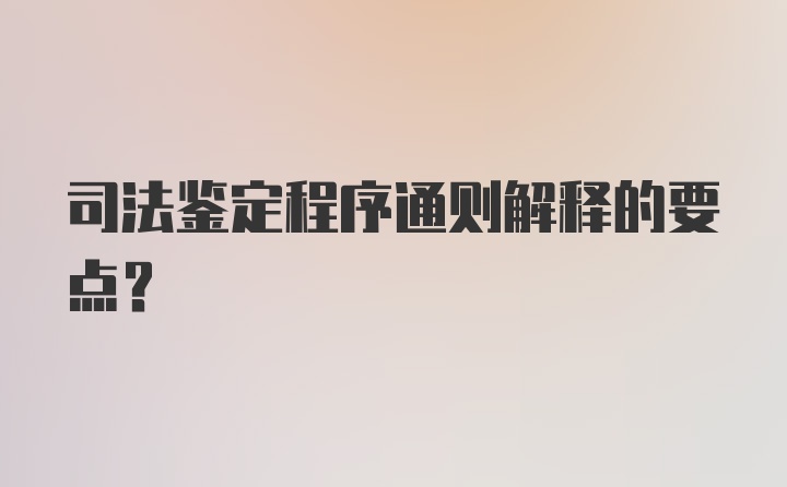 司法鉴定程序通则解释的要点？