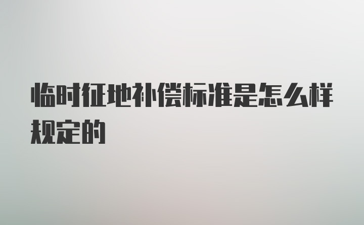 临时征地补偿标准是怎么样规定的