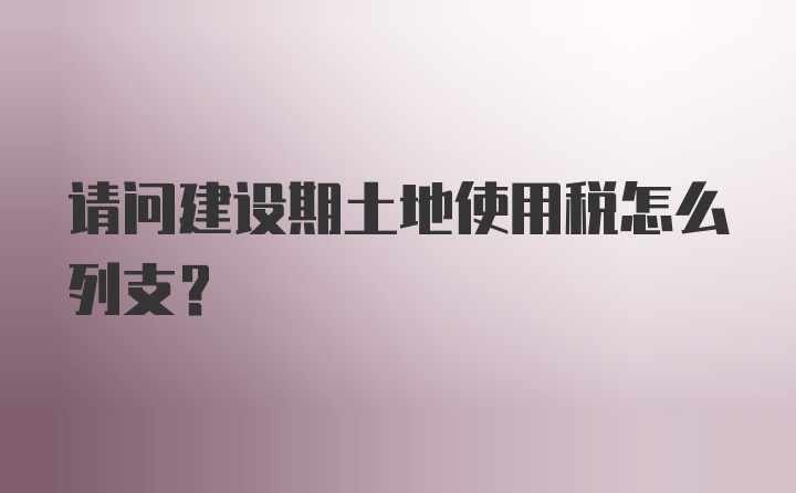 请问建设期土地使用税怎么列支？