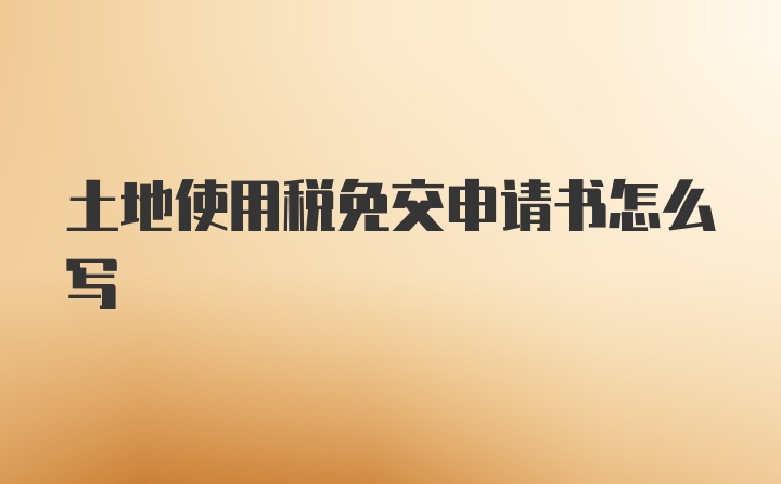 土地使用税免交申请书怎么写