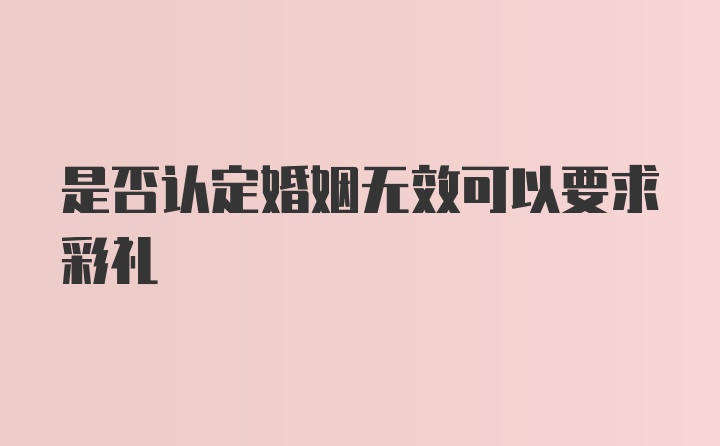 是否认定婚姻无效可以要求彩礼