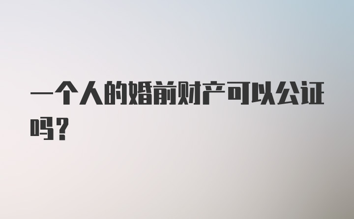 一个人的婚前财产可以公证吗?